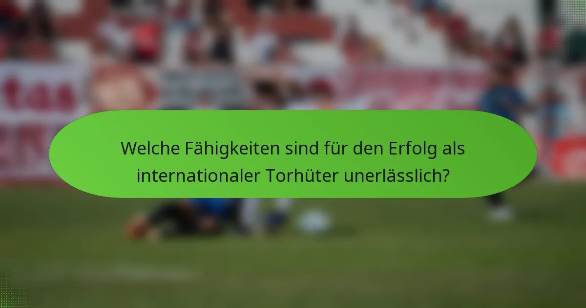 Welche Fähigkeiten sind für den Erfolg als internationaler Torhüter unerlässlich?