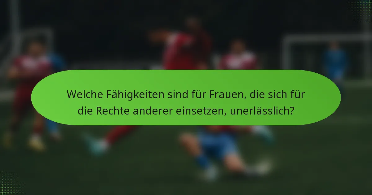 Welche Fähigkeiten sind für Frauen, die sich für die Rechte anderer einsetzen, unerlässlich?