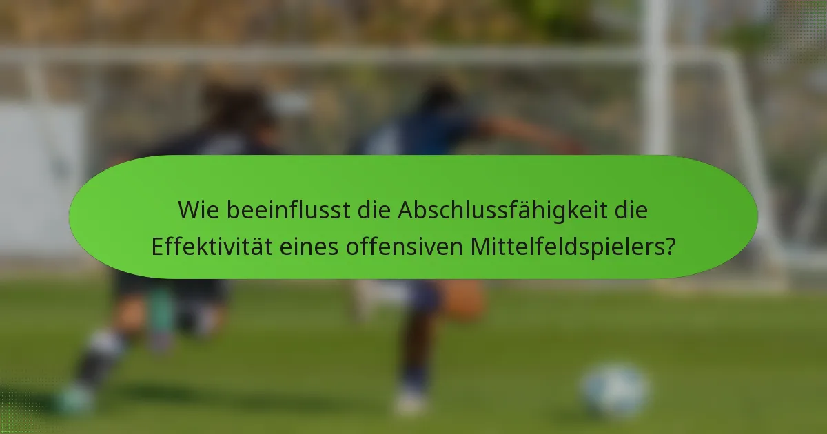 Wie beeinflusst die Abschlussfähigkeit die Effektivität eines offensiven Mittelfeldspielers?