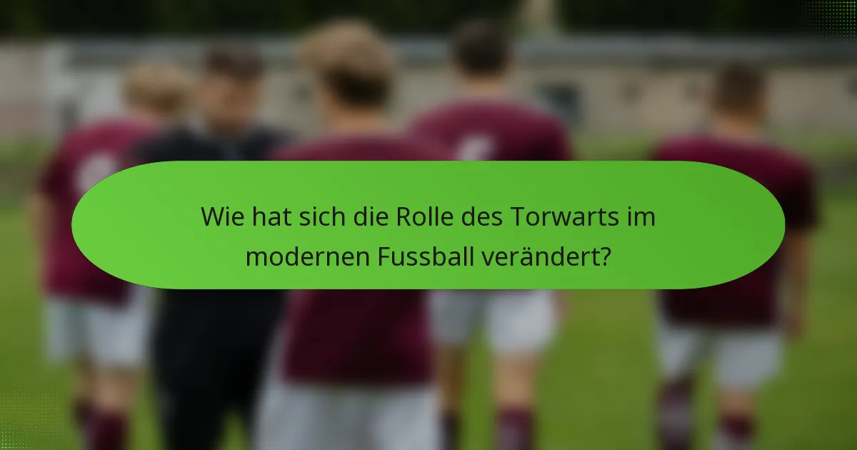 Wie hat sich die Rolle des Torwarts im modernen Fussball verändert?